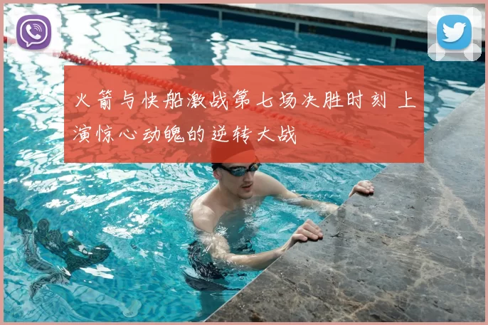 火箭与快船激战第七场决胜时刻 上演惊心动魄的逆转大战