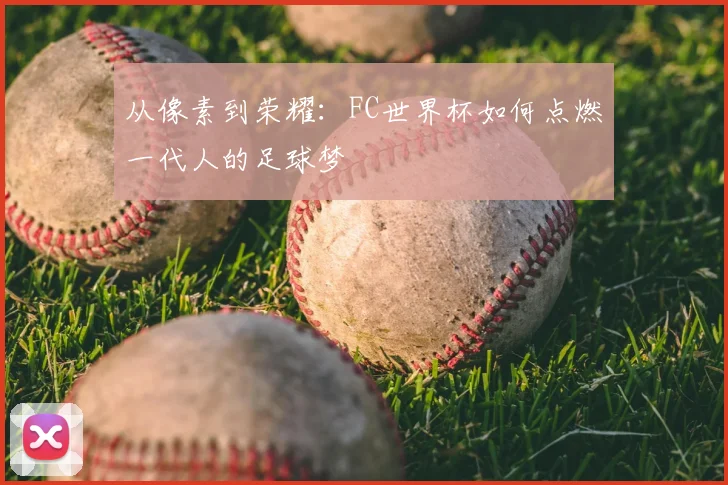从像素到荣耀：FC世界杯如何点燃一代人的足球梦