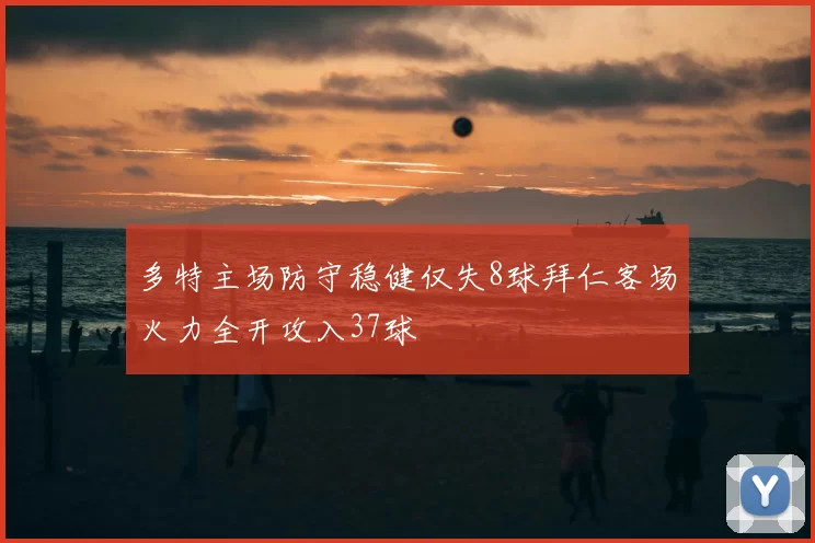 多特主场防守稳健仅失8球拜仁客场火力全开攻入37球