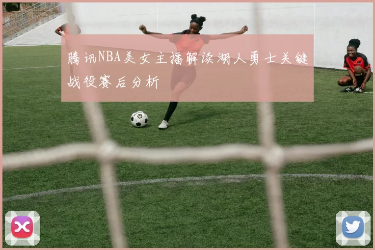 腾讯NBA美女主播解读湖人勇士关键战役赛后分析