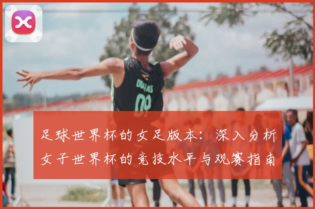 足球世界杯的女足版本：深入分析女子世界杯的竞技水平与观赛指南