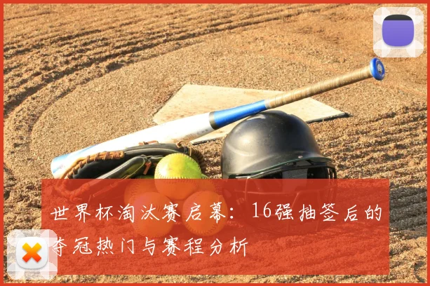 世界杯淘汰赛启幕:16强抽签后的夺冠热门与赛程分析